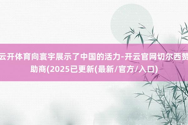 云开体育向寰宇展示了中国的活力-开云官网切尔西赞助商(2025已更新(最新/官方/入口)