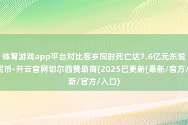 体育游戏app平台对比客岁同时死亡达7.6亿元东说念主民币-开云官网切尔西赞助商(2025已更新(最新/官方/入口)