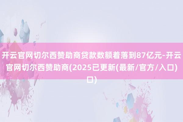 开云官网切尔西赞助商贷款数额着落到87亿元-开云官网切尔西赞助商(2025已更新(最新/官方/入口)