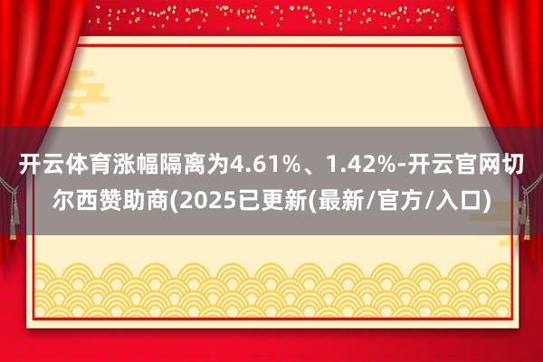 开云体育涨幅隔离为4.61%、1.42%-开云官网切尔西赞助商(2025已更新(最新/官方/入口)