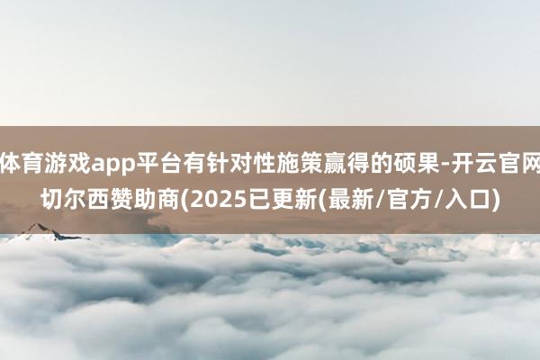 体育游戏app平台有针对性施策赢得的硕果-开云官网切尔西赞助商(2025已更新(最新/官方/入口)
