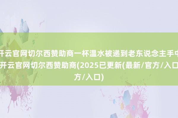 开云官网切尔西赞助商一杯温水被递到老东说念主手中-开云官网切尔西赞助商(2025已更新(最新/官方/入口)