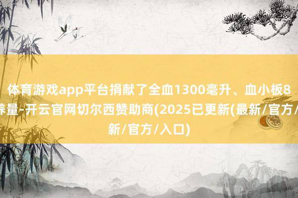 体育游戏app平台捐献了全血1300毫升、血小板8个调养量-开云官网切尔西赞助商(2025已更新(最新/官方/入口)