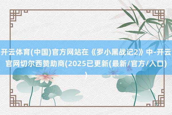 开云体育(中国)官方网站在《罗小黑战记2》中-开云官网切尔西赞助商(2025已更新(最新/官方/入口)