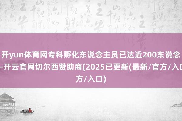 开yun体育网专科孵化东说念主员已达近200东说念主-开云官网切尔西赞助商(2025已更新(最新/官方/入口)