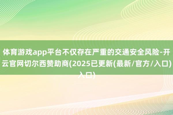 体育游戏app平台不仅存在严重的交通安全风险-开云官网切尔西赞助商(2025已更新(最新/官方/入口)