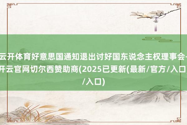 云开体育好意思国通知退出讨好国东说念主权理事会-开云官网切尔西赞助商(2025已更新(最新/官方/入口)