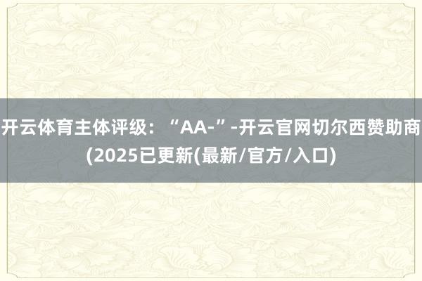 开云体育主体评级：“AA-”-开云官网切尔西赞助商(2025已更新(最新/官方/入口)