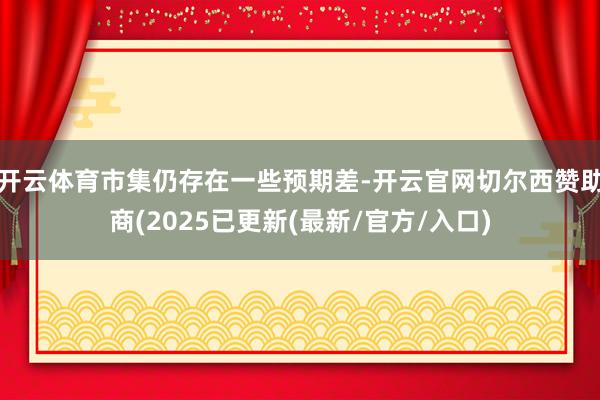 开云体育市集仍存在一些预期差-开云官网切尔西赞助商(2025已更新(最新/官方/入口)