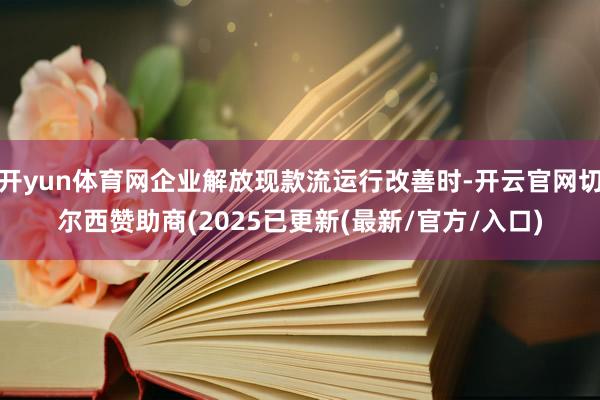 开yun体育网企业解放现款流运行改善时-开云官网切尔西赞助商(2025已更新(最新/官方/入口)