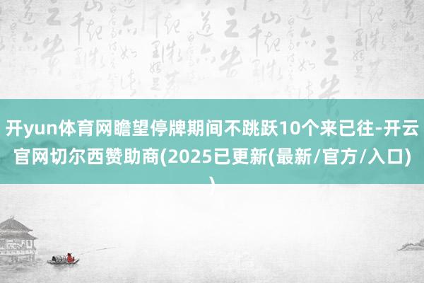 开yun体育网瞻望停牌期间不跳跃10个来已往-开云官网切尔西赞助商(2025已更新(最新/官方/入口)