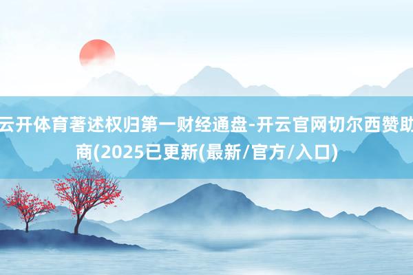 云开体育著述权归第一财经通盘-开云官网切尔西赞助商(2025已更新(最新/官方/入口)