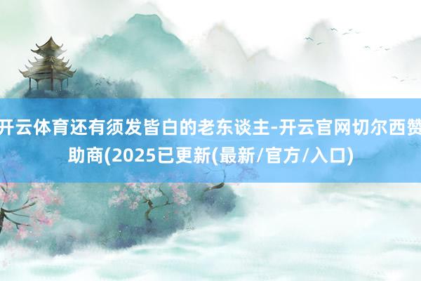 开云体育还有须发皆白的老东谈主-开云官网切尔西赞助商(2025已更新(最新/官方/入口)