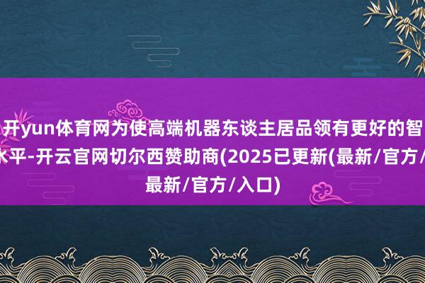 开yun体育网为使高端机器东谈主居品领有更好的智能化水平-开云官网切尔西赞助商(2025已更新(最新/官方/入口)