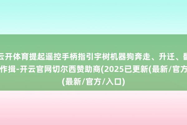 云开体育提起遥控手柄指引宇树机器狗奔走、升迁、翻腾甚而作揖-开云官网切尔西赞助商(2025已更新(最新/官方/入口)