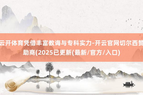 云开体育凭借丰富教诲与专科实力-开云官网切尔西赞助商(2025已更新(最新/官方/入口)