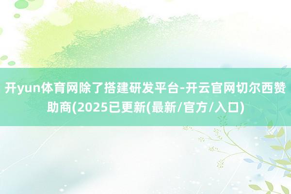 开yun体育网　　除了搭建研发平台-开云官网切尔西赞助商(2025已更新(最新/官方/入口)