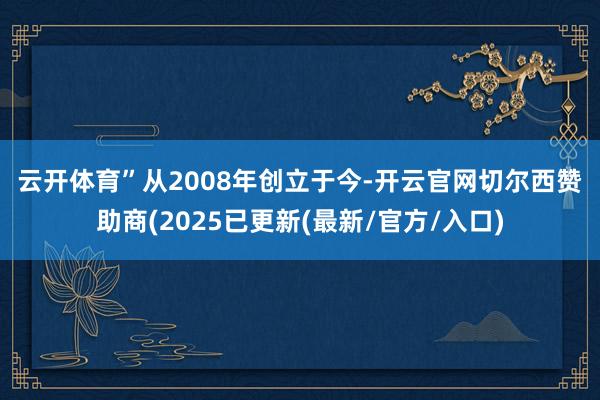 云开体育”　　从2008年创立于今-开云官网切尔西赞助商(2025已更新(最新/官方/入口)