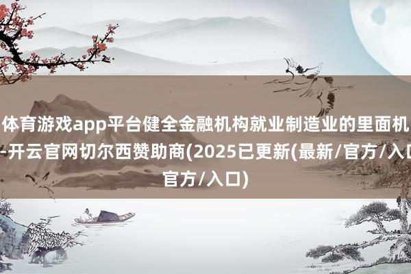 体育游戏app平台健全金融机构就业制造业的里面机制-开云官网切尔西赞助商(2025已更新(最新/官方/入口)