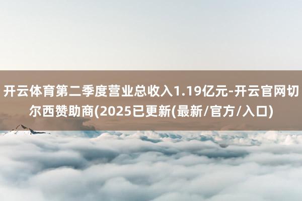 开云体育第二季度营业总收入1.19亿元-开云官网切尔西赞助商(2025已更新(最新/官方/入口)