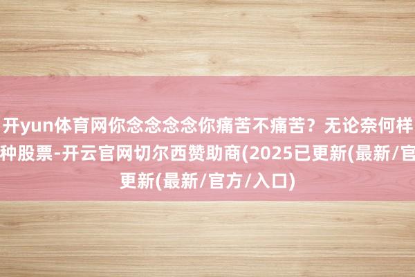开yun体育网你念念念念你痛苦不痛苦?无论奈何样就作念两种股票-开云官网切尔西赞助商(2025已更新(最新/官方/入口)