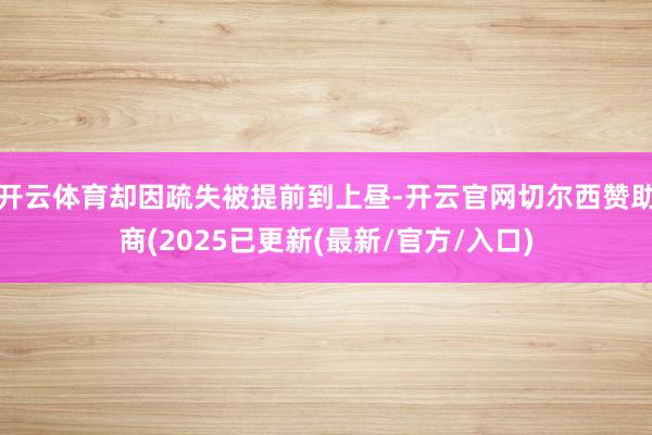 开云体育却因疏失被提前到上昼-开云官网切尔西赞助商(2025已更新(最新/官方/入口)