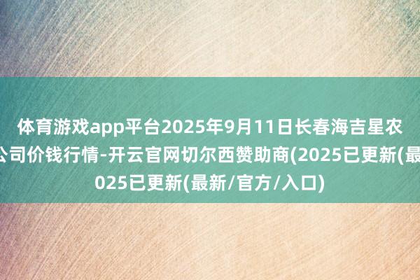 体育游戏app平台2025年9月11日长春海吉星农产物物流有限公司价钱行情-开云官网切尔西赞助商(2025已更新(最新/官方/入口)