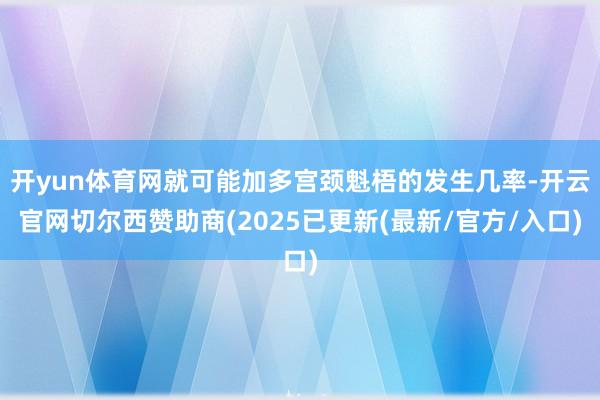 开yun体育网就可能加多宫颈魁梧的发生几率-开云官网切尔西赞助商(2025已更新(最新/官方/入口)