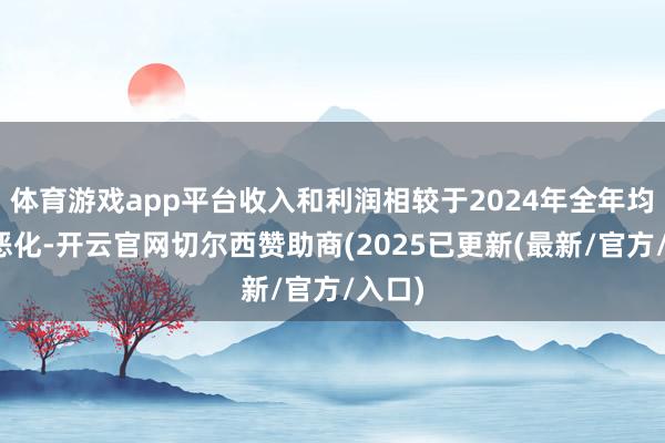 体育游戏app平台收入和利润相较于2024年全年均有所恶化-开云官网切尔西赞助商(2025已更新(最新/官方/入口)