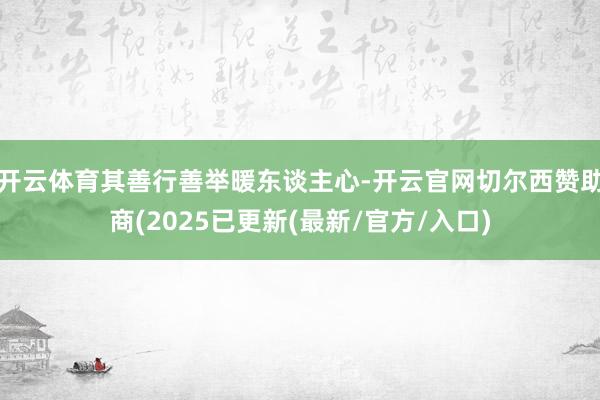 开云体育其善行善举暖东谈主心-开云官网切尔西赞助商(2025已更新(最新/官方/入口)