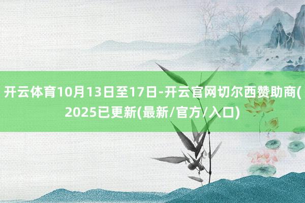 开云体育10月13日至17日-开云官网切尔西赞助商(2025已更新(最新/官方/入口)