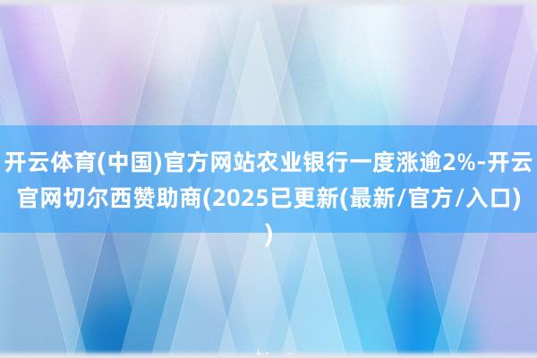 开云体育(中国)官方网站农业银行一度涨逾2%-开云官网切尔西赞助商(2025已更新(最新/官方/入口)