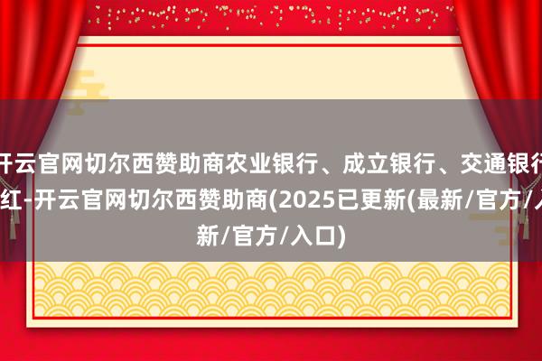 开云官网切尔西赞助商农业银行、成立银行、交通银行等飘红-开云官网切尔西赞助商(2025已更新(最新/官方/入口)