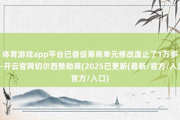 体育游戏app平台已督促筹商单元修改废止了1万多件-开云官网切尔西赞助商(2025已更新(最新/官方/入口)