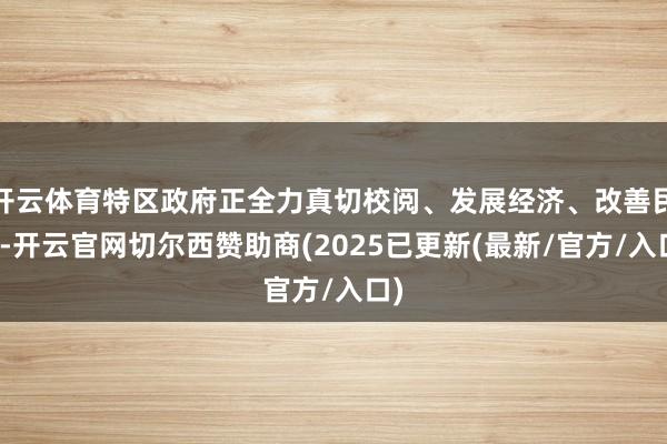 开云体育特区政府正全力真切校阅、发展经济、改善民生-开云官网切尔西赞助商(2025已更新(最新/官方/入口)