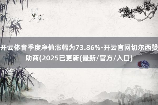 开云体育季度净值涨幅为73.86%-开云官网切尔西赞助商(2025已更新(最新/官方/入口)