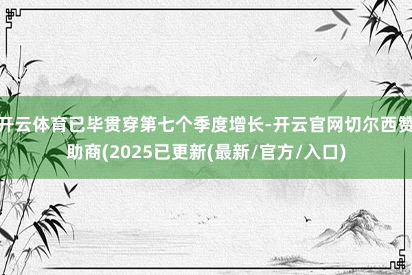 开云体育已毕贯穿第七个季度增长-开云官网切尔西赞助商(2025已更新(最新/官方/入口)