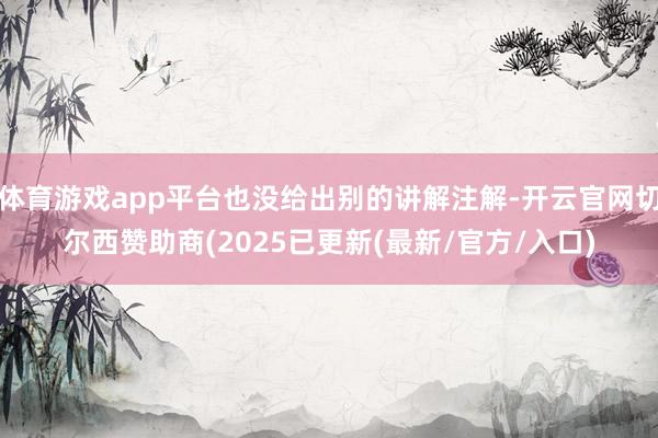体育游戏app平台也没给出别的讲解注解-开云官网切尔西赞助商(2025已更新(最新/官方/入口)