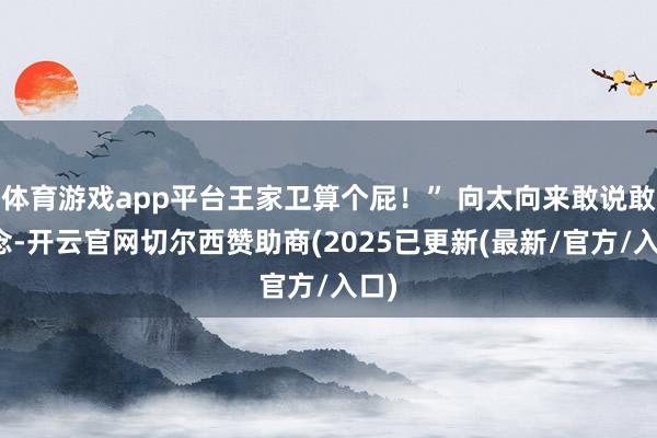 体育游戏app平台王家卫算个屁!” 向太向来敢说敢作念-开云官网切尔西赞助商(2025已更新(最新/官方/入口)