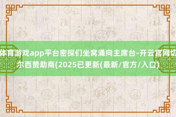 体育游戏app平台密探们坐窝涌向主席台-开云官网切尔西赞助商(2025已更新(最新/官方/入口)
