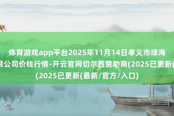 体育游戏app平台2025年11月14日孝义市绿海蔬菜批发销售有限公司价钱行情-开云官网切尔西赞助商(2025已更新(最新/官方/入口)