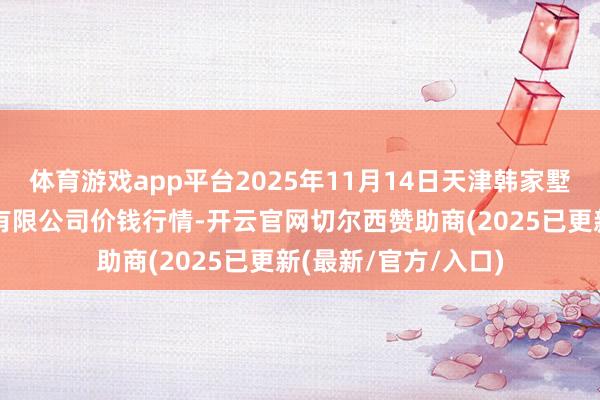 体育游戏app平台2025年11月14日天津韩家墅海吉星农家具物流有限公司价钱行情-开云官网切尔西赞助商(2025已更新(最新/官方/入口)