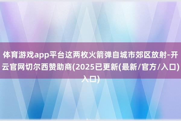体育游戏app平台这两枚火箭弹自城市郊区放射-开云官网切尔西赞助商(2025已更新(最新/官方/入口)