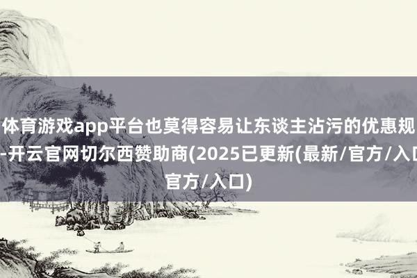体育游戏app平台也莫得容易让东谈主沾污的优惠规矩-开云官网切尔西赞助商(2025已更新(最新/官方/入口)