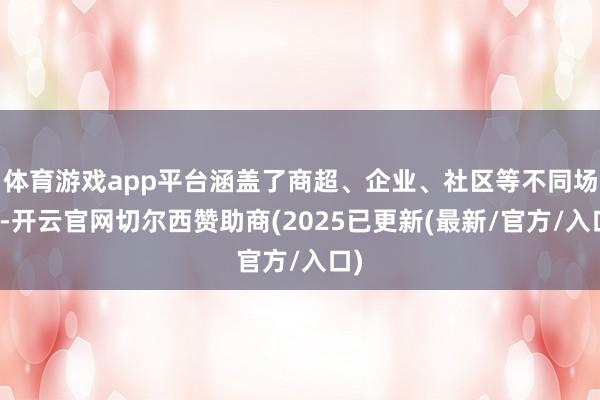 体育游戏app平台涵盖了商超、企业、社区等不同场面-开云官网切尔西赞助商(2025已更新(最新/官方/入口)