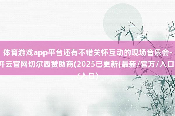 体育游戏app平台还有不错关怀互动的现场音乐会-开云官网切尔西赞助商(2025已更新(最新/官方/入口)