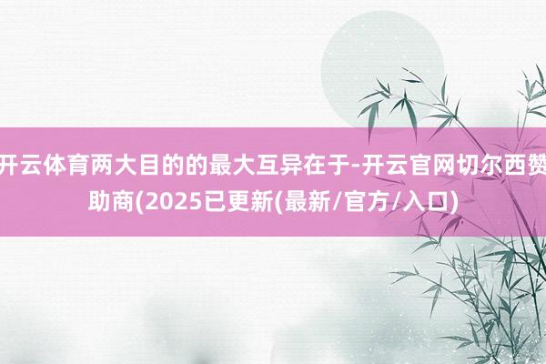 开云体育两大目的的最大互异在于-开云官网切尔西赞助商(2025已更新(最新/官方/入口)