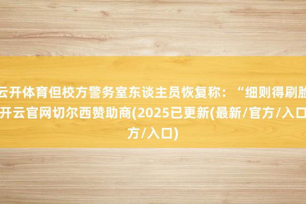 云开体育但校方警务室东谈主员恢复称：“细则得刷脸-开云官网切尔西赞助商(2025已更新(最新/官方/入口)