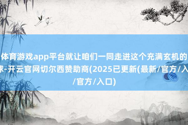 体育游戏app平台就让咱们一同走进这个充满玄机的寰球-开云官网切尔西赞助商(2025已更新(最新/官方/入口)