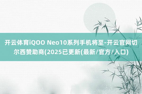 开云体育iQOO Neo10系列手机将至-开云官网切尔西赞助商(2025已更新(最新/官方/入口)